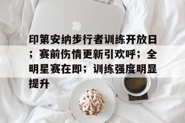 印第安纳步行者训练开放日；赛前伤情更新引欢呼；全明星赛在即；训练强度明显提升的简单介绍-米兰体育
