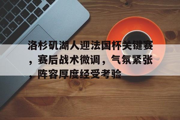 洛杉矶湖人迎法国杯关键赛，赛后战术微调，气氛紧张，阵容厚度经受考验的简单介绍-Kaiyun Sports