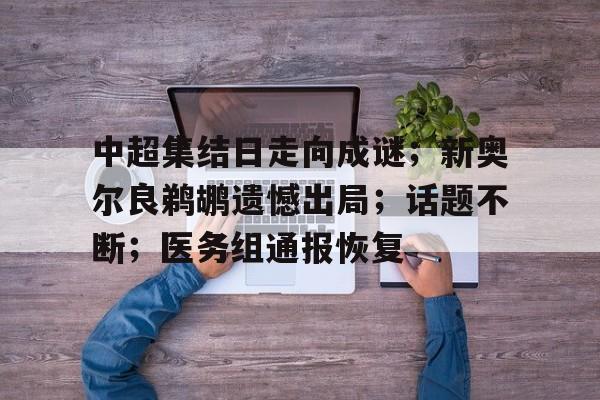 包含中超集结日走向成谜；新奥尔良鹈鹕遗憾出局；话题不断；医务组通报恢复的词条-开云