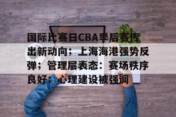 关于国际比赛日CBA季后赛传出新动向；上海海港强势反弹；管理层表态：赛场秩序良好；心理建设被强调的信息-开云
