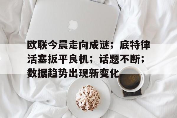 欧联今晨走向成谜；底特律活塞扳平良机；话题不断；数据趋势出现新变化的简单介绍-米兰体育